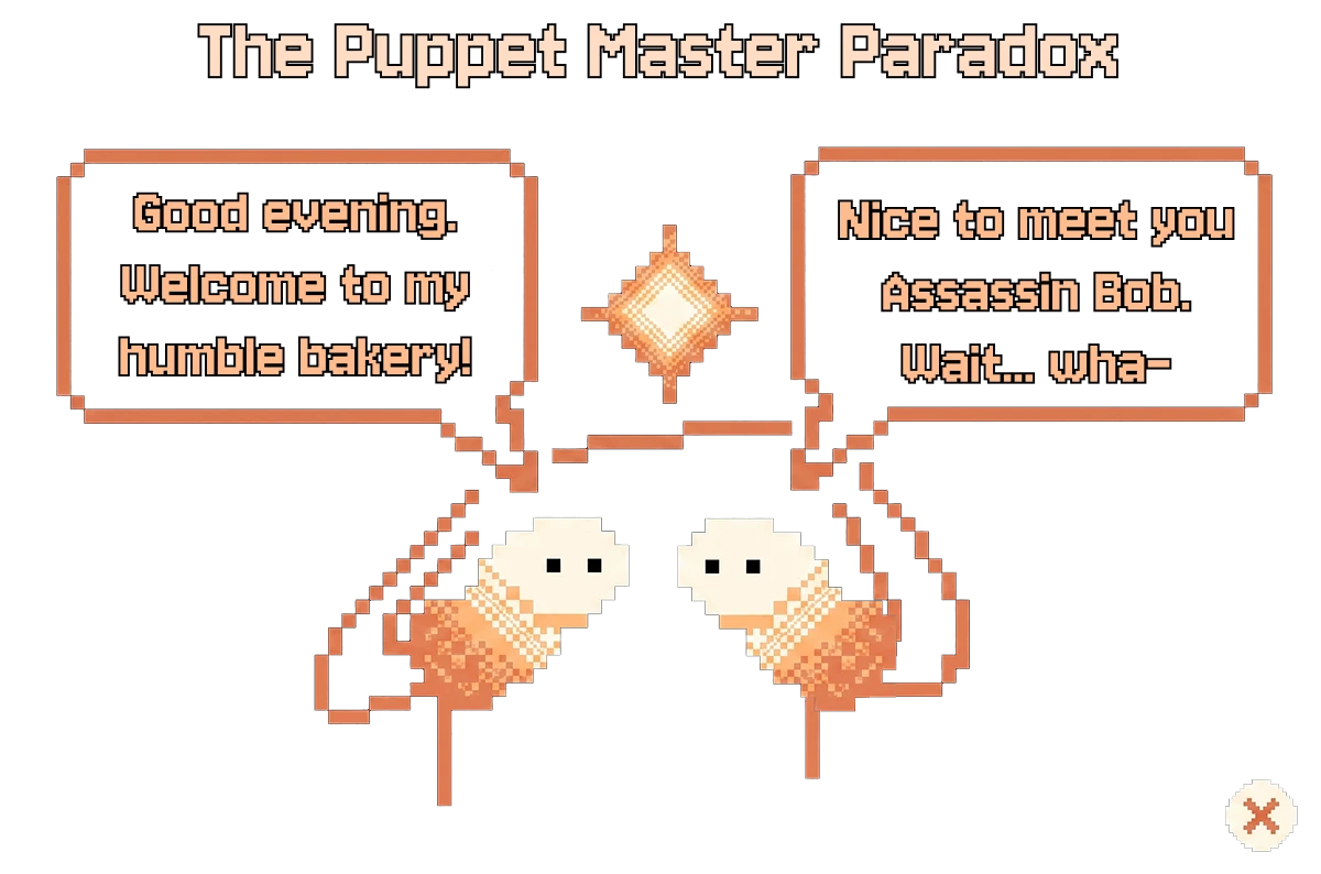 This pixel-art style image, set against a black background with the title 'The Puppet Master Paradox' at the top, depicts two identical, stylized puppets with white, round heads and orange patterned bodies facing each other. Between them hovers a small, glowing, four-pointed star, while each puppet has an orange-outlined speech bubble above it: the left one states, 'Good evening. Welcome to my humble bakery!', and the right one replies, 'Nice to meet you Assassin Bob. Wait... wha-', concluding with a small white 'X' icon in the bottom right corner.